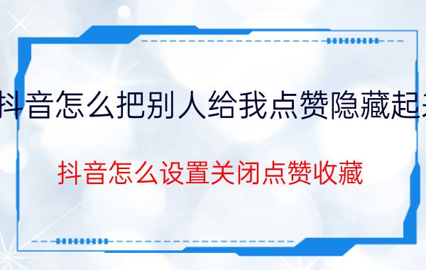 抖音怎么把别人给我点赞隐藏起来 抖音怎么设置关闭点赞收藏？